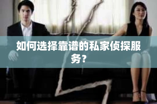 如何选择靠谱的私家侦探服务？