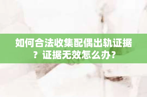 如何合法收集配偶出轨证据?证据无效怎么办? 如何合法收集配偶出轨证据?证据无效怎么办?