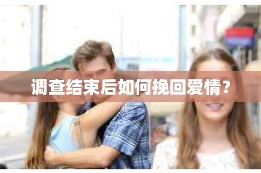 调查结束后如何挽回爱情? 调查结束后如何挽回爱情?