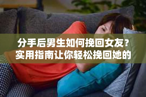 分手后男生如何挽回女友？实用指南让你轻松挽回她的心