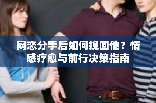 网恋分手后如何挽回他?情感疗愈与前行决策指南 网恋分手后如何挽回他?情感疗愈与前行决策指南