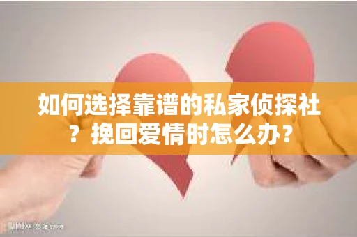 如何选择靠谱的私家侦探社?挽回爱情时怎么办? 如何选择靠谱的私家侦探社?挽回爱情时怎么办?