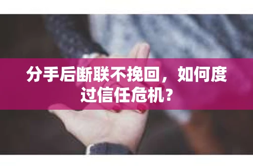 分手后断联不挽回,如何度过信任危机? 分手后断联不挽回,如何度过信任危机?