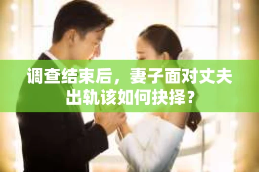 调查结束后,妻子面对丈夫出轨该如何抉择? 调查结束后,妻子面对丈夫出轨该如何抉择?