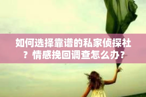 如何选择靠谱的私家侦探社？情感挽回调查怎么办？
