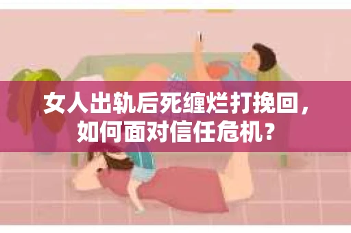 女人出轨后死缠烂打挽回,如何面对信任危机? 女人出轨后死缠烂打挽回,如何面对信任危机?