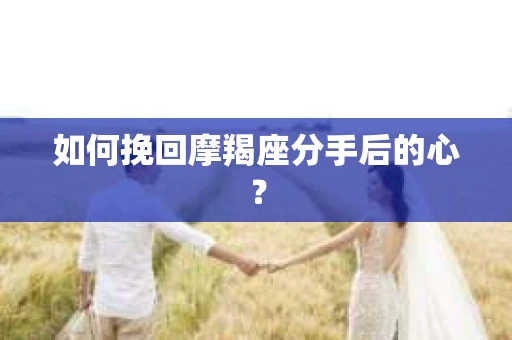 如何挽回摩羯座分手后的心? 如何挽回摩羯座分手后的心?
