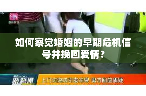 如何察觉婚姻的早期危机信号并挽回爱情？
