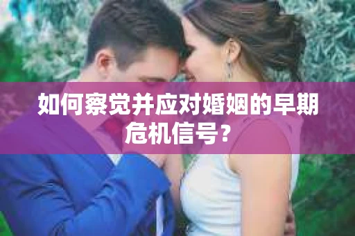 如何察觉并应对婚姻的早期危机信号？