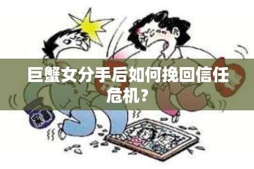 巨蟹女分手后如何挽回信任危机？