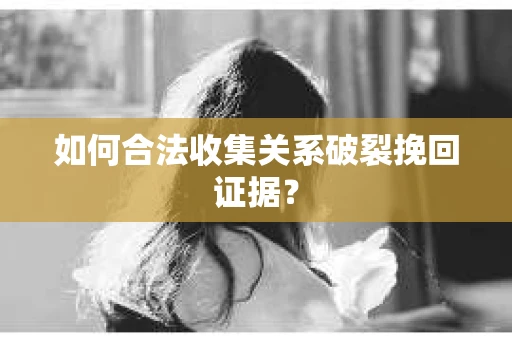 如何合法收集关系破裂挽回证据？