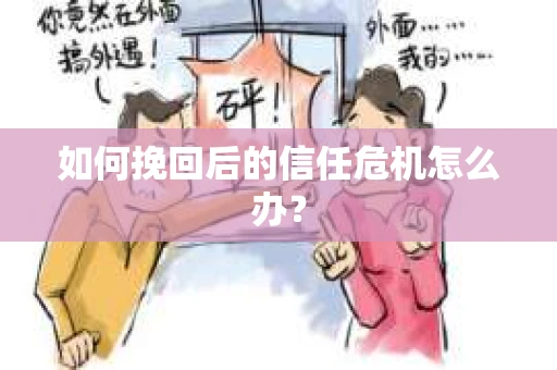 如何挽回后的信任危机怎么办? 如何挽回后的信任危机怎么办?