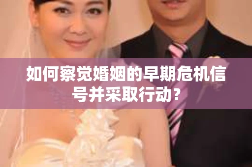 如何察觉婚姻的早期危机信号并采取行动? 如何察觉婚姻的早期危机信号并采取行动?