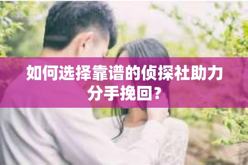 如何选择靠谱的侦探社助力分手挽回? 如何选择靠谱的侦探社助力分手挽回?