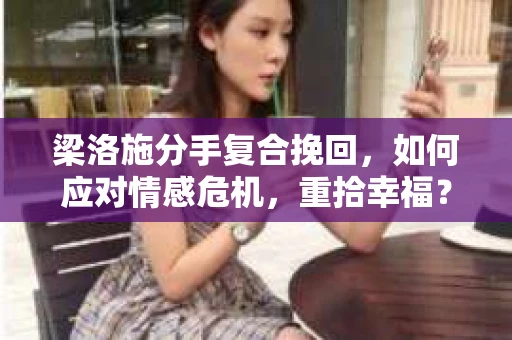 梁洛施分手复合挽回,如何应对情感危机,重拾幸福? 梁洛施分手复合挽回,如何应对情感危机,重拾幸福?