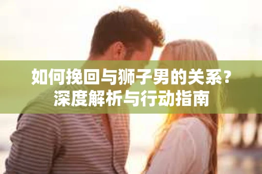 如何挽回与狮子男的关系？深度解析与行动指南