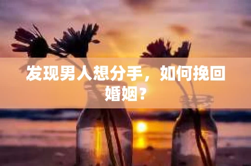 发现男人想分手,如何挽回婚姻? 发现男人想分手,如何挽回婚姻?