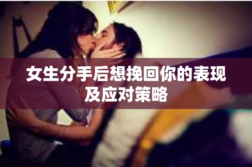 女生分手后想挽回你的表现及应对策略 女生分手后想挽回你的表现及应对策略