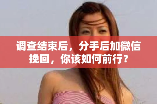 调查结束后，分手后加微信挽回，你该如何前行？