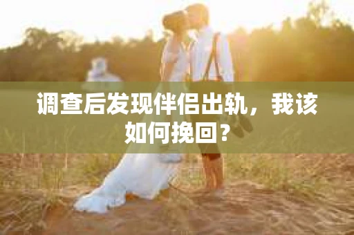 调查后发现伴侣出轨,我该如何挽回? 调查后发现伴侣出轨,我该如何挽回?