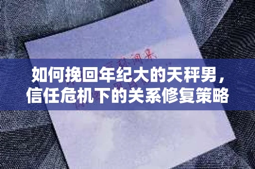 如何挽回年纪大的天秤男，信任危机下的关系修复策略