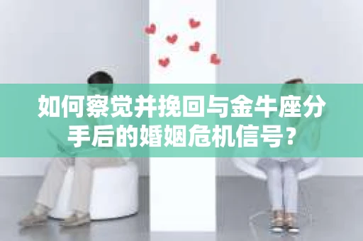 如何察觉并挽回与金牛座分手后的婚姻危机信号? 如何察觉并挽回与金牛座分手后的婚姻危机信号?