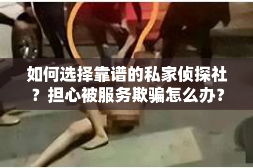 如何选择靠谱的私家侦探社?担心被服务欺骗怎么办? 如何选择靠谱的私家侦探社?担心被服务欺骗怎么办?