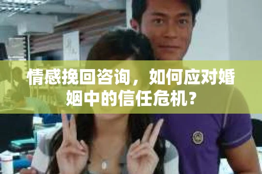 情感挽回咨询，如何应对婚姻中的信任危机？