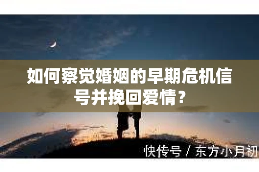如何察觉婚姻的早期危机信号并挽回爱情? 如何察觉婚姻的早期危机信号并挽回爱情?
