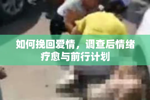 如何挽回爱情,调查后情绪疗愈与前行计划 如何挽回爱情,调查后情绪疗愈与前行计划