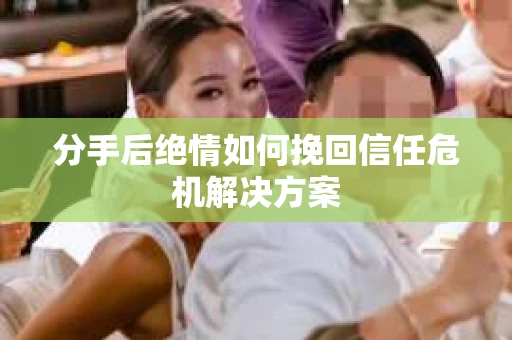 分手后绝情如何挽回信任危机解决方案 分手后绝情如何挽回信任危机解决方案