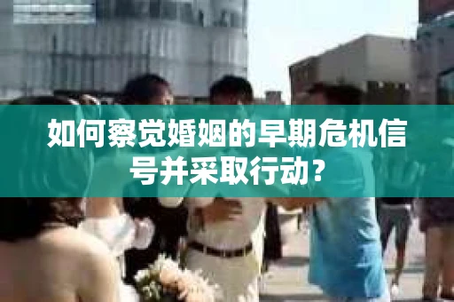如何察觉婚姻的早期危机信号并采取行动？