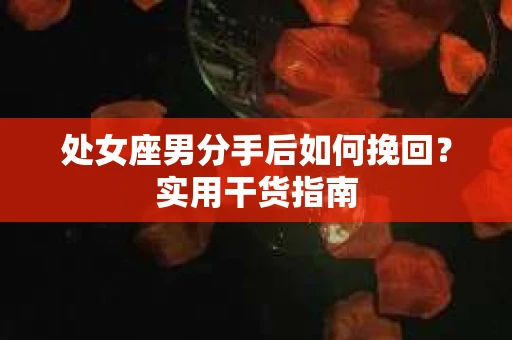 处女座男分手后如何挽回？实用干货指南