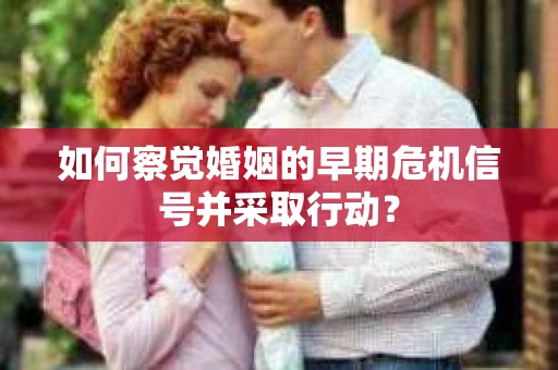 如何察觉婚姻的早期危机信号并采取行动？