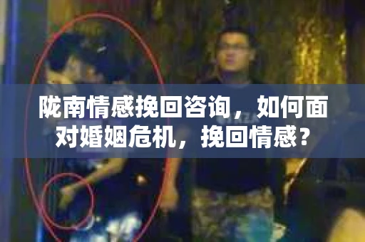 陇南情感挽回咨询,如何面对婚姻危机,挽回情感? 陇南情感挽回咨询,如何面对婚姻危机,挽回情感?