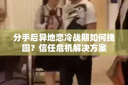 分手后异地恋冷战期如何挽回？信任危机解决方案