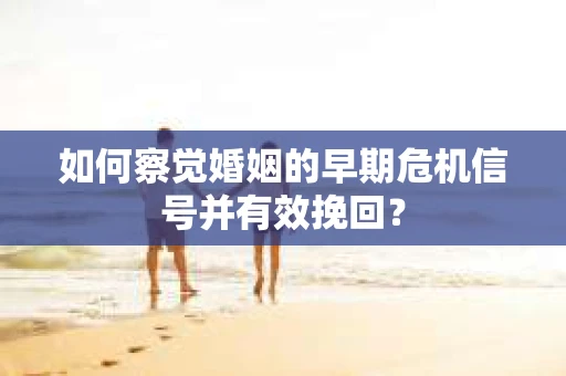 如何察觉婚姻的早期危机信号并有效挽回? 如何察觉婚姻的早期危机信号并有效挽回?