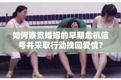 如何察觉婚姻的早期危机信号并采取行动挽回爱情？