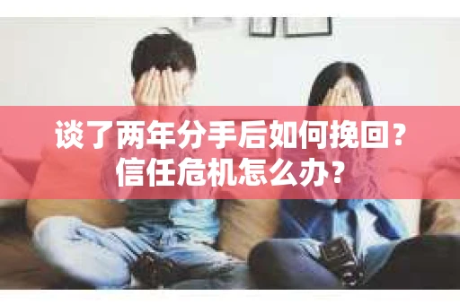 谈了两年分手后如何挽回？信任危机怎么办？
