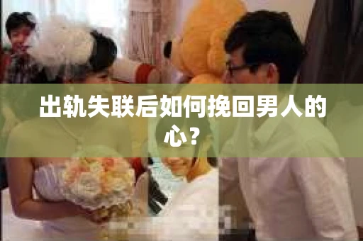 出轨失联后如何挽回男人的心? 出轨失联后如何挽回男人的心?
