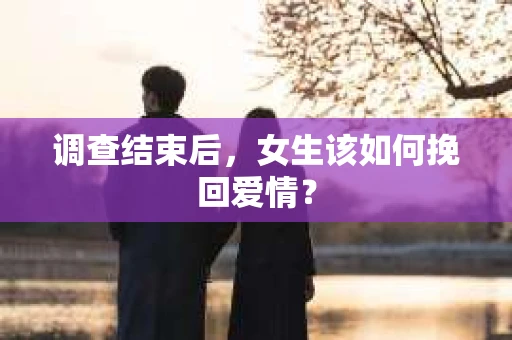 调查结束后，女生该如何挽回爱情？