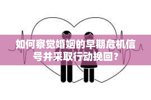 如何察觉婚姻的早期危机信号并采取行动挽回? 如何察觉婚姻的早期危机信号并采取行动挽回?