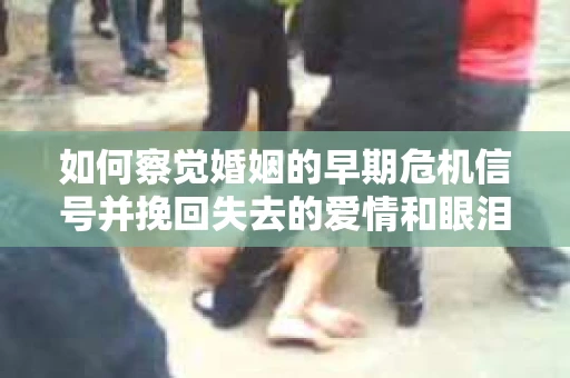 如何察觉婚姻的早期危机信号并挽回失去的爱情和眼泪? 如何察觉婚姻的早期危机信号并挽回失去的爱情和眼泪?