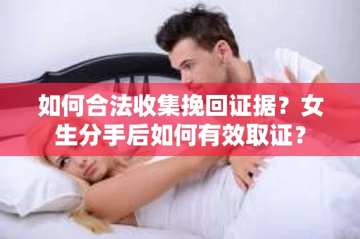 如何合法收集挽回证据?女生分手后如何有效取证? 如何合法收集挽回证据?女生分手后如何有效取证?