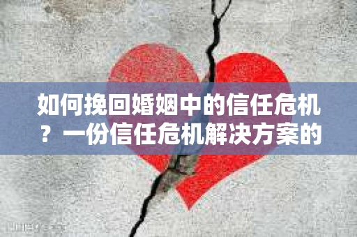 如何挽回婚姻中的信任危机？一份信任危机解决方案的干货指南