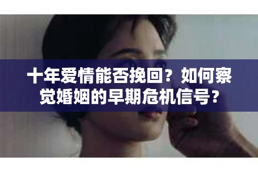 十年爱情能否挽回？如何察觉婚姻的早期危机信号？
