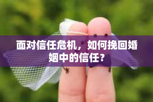 面对信任危机，如何挽回婚姻中的信任？