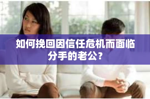 如何挽回因信任危机而面临分手的老公? 如何挽回因信任危机而面临分手的老公?