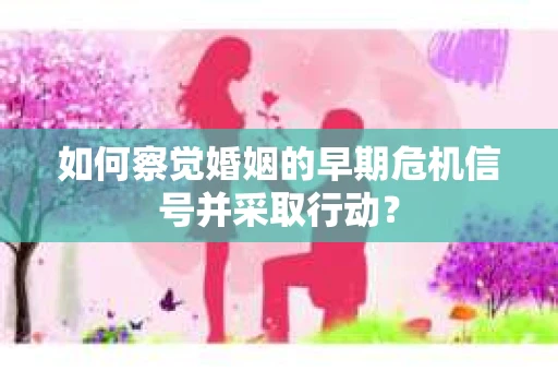 如何察觉婚姻的早期危机信号并采取行动？