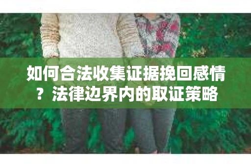 如何合法收集证据挽回感情？法律边界内的取证策略